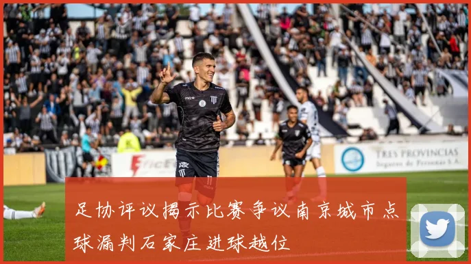 足协评议揭示比赛争议南京城市点球漏判石家庄进球越位