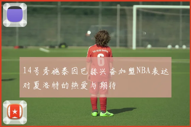14号秀施泰因巴赫兴奋加盟NBA表达对夏洛特的热爱与期待