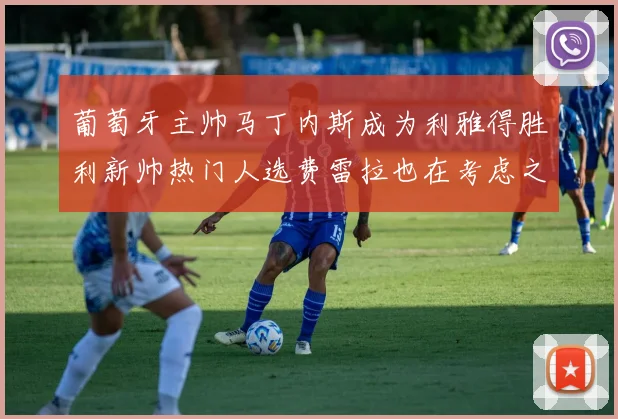 葡萄牙主帅马丁内斯成为利雅得胜利新帅热门人选费雷拉也在考虑之中