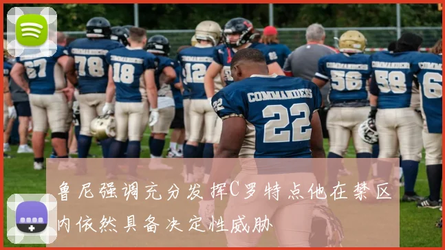 鲁尼强调充分发挥C罗特点他在禁区内依然具备决定性威胁
