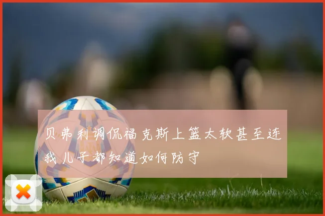 贝弗利调侃福克斯上篮太软甚至连我儿子都知道如何防守