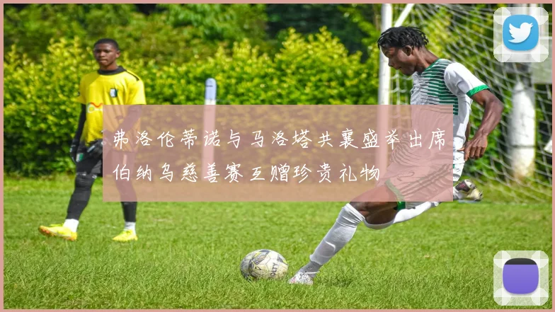 弗洛伦蒂诺与马洛塔共襄盛举出席伯纳乌慈善赛互赠珍贵礼物