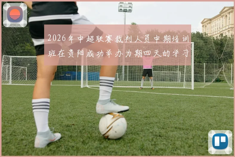 2026年中超联赛裁判人员中期培训班在贵阳成功举办为期四天的学习与交流活动