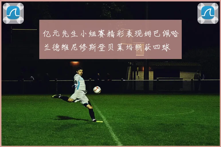 亿元先生小组赛精彩表现姆巴佩哈兰德维尼修斯登贝莱均斩获四球