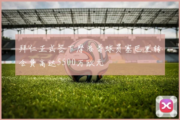拜仁正式签下摩洛哥球员塞巴里转会费高达5500万欧元