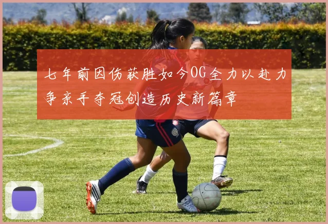 七年前因伤获胜如今OG全力以赴力争亲手夺冠创造历史新篇章