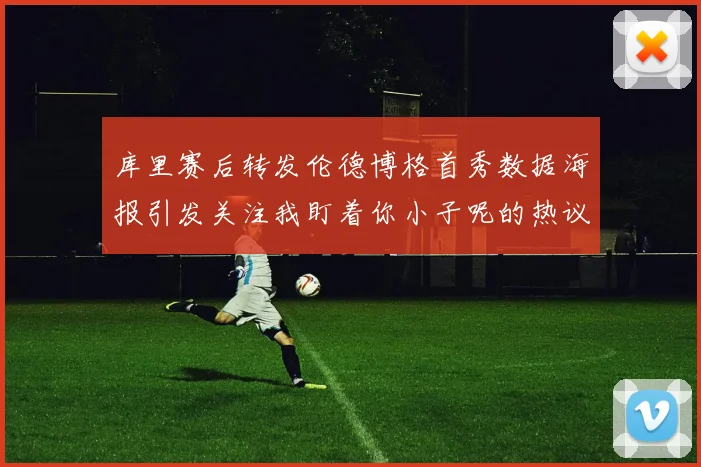 库里赛后转发伦德博格首秀数据海报引发关注我盯着你小子呢的热议