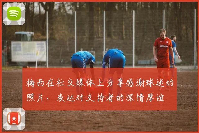 梅西在社交媒体上分享感谢球迷的照片,表达对支持者的深情厚谊