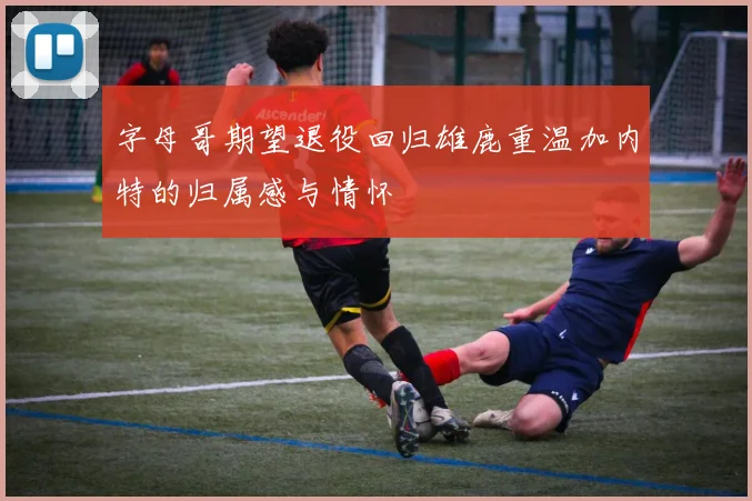 字母哥期望退役回归雄鹿重温加内特的归属感与情怀