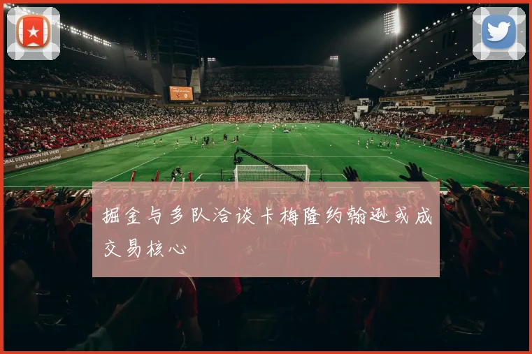 掘金与多队洽谈卡梅隆约翰逊或成交易核心