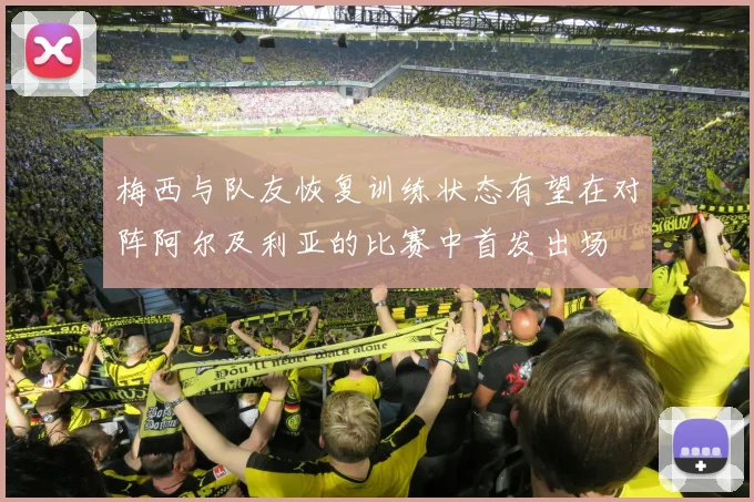 梅西与队友恢复训练状态有望在对阵阿尔及利亚的比赛中首发出场